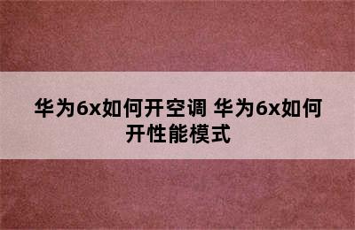 华为6x如何开空调 华为6x如何开性能模式